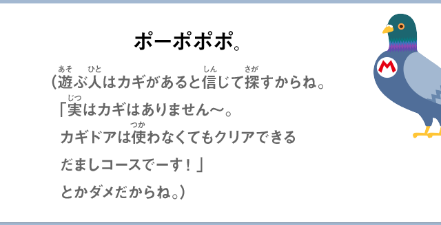 ポーポポポ。（遊ぶ人はカギがあると信じて探すからね。「実はカギはありません～。カギドアは使わなくてもクリアできるだましコースでーす！」とかダメだからね。）