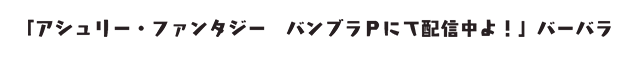 「アシュリー・ファンタジー　バンブラPにて配信中よ！」バーバラ