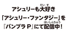アシュリーも大好き「アシュリー・ファンタジー」を『バンブラP』にて配信中！