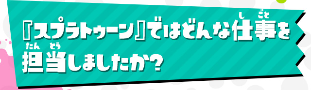 『スプラトゥーン』ではどんな仕事を担当しましたか？