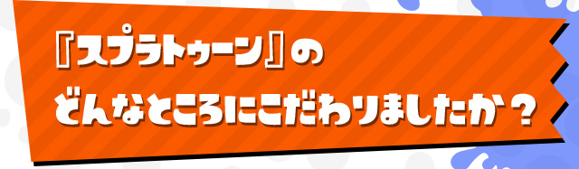『スプラトゥーン』のどんなところにこだわりましたか？