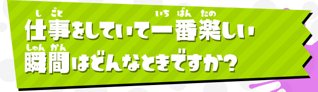 仕事をしていて一番楽しい瞬間はどんなときですか？