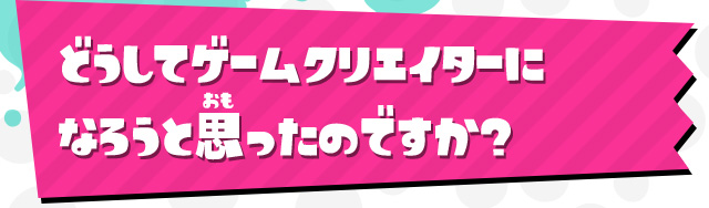 どうしてゲームクリエイターになろうと思ったのですか？