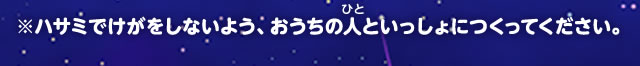 ※ハサミでけがをしないよう、おうちの人と一緒につくってください。