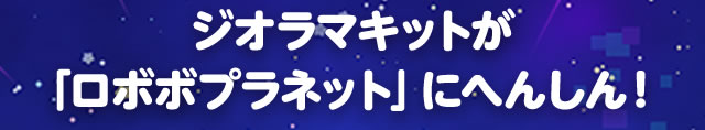 ジオラマキットが「ロボボプラネット」にへんしん！