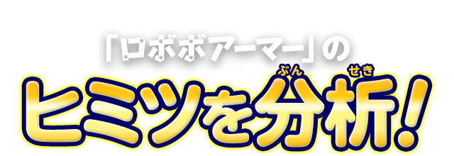 「ロボボアーマー」のヒミツを分析!