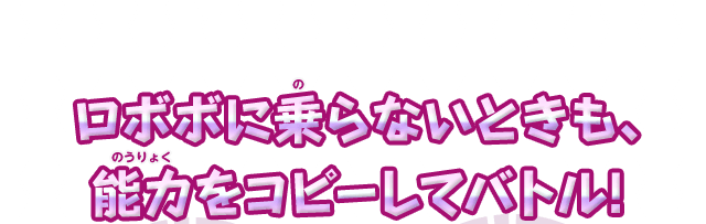 ロボボに乗らないときも、能力をコピーしてバトル!
