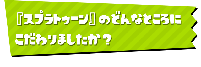 『スプラトゥーン』のどんなところにこだわりましたか？