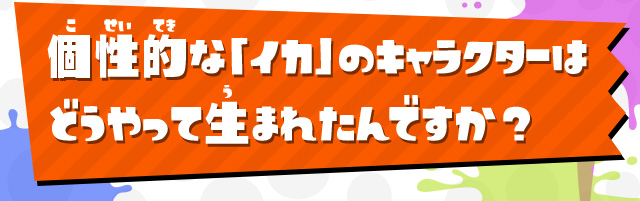 個性的な「イカ」のキャラクターはどうやって生まれたんですか？