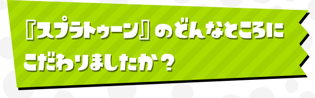 スプラトゥーン』のどんなところにこだわりましたか？