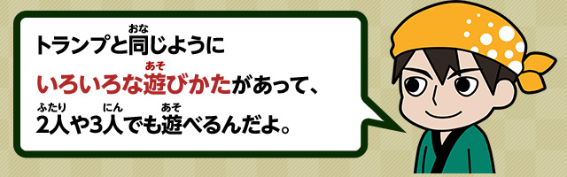 トランプと同じようにいろいろな遊びかたがあって、2人や3人でも遊べるんだよ。