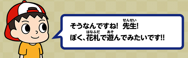 そうなんですね！先生！ぼく、花札で遊んでみたいです！！