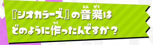 『シオカラーズ』の音楽はどのように作ったんですか？