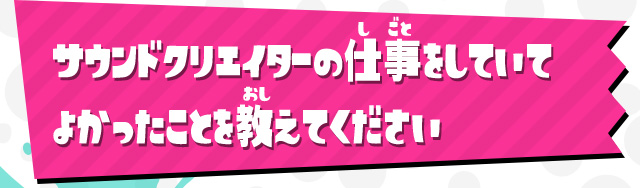 サウンドクリエイターの仕事をしていてよかったことを教えてください