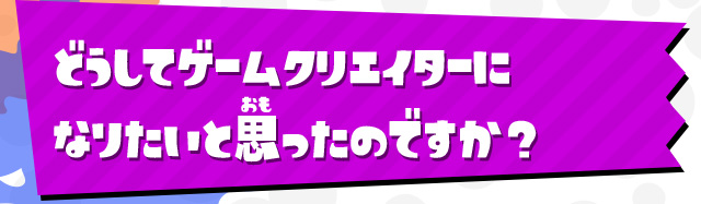 どうしてゲームクリエイターになりたいと思ったのですか？