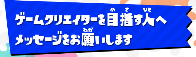 ゲームクリエイターを目指す人へメッセージをお願いします