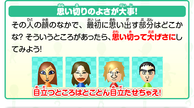 思い切りのよさが大事！その人の顔のなかで、最初に思い出す部分はどこかな？そういうところがあったら、思い切って大げさにしてみよう！目立つところはとことん目立たせちゃえ！