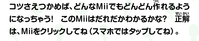 コツさえつかめば、どんなMiiでもどんどん作れるようになっちゃう！Miiを選ぶと名前がわかるよ。