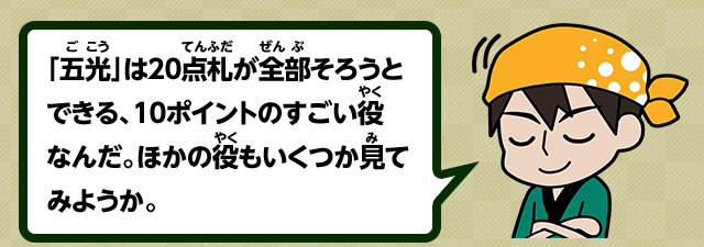 「五光」は20点札が全部そろうとできる、10ポイントのすごい役なんだ。ほかの役もいくつか見てみようか。