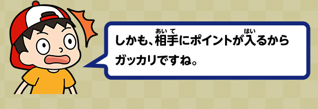 しかも、相手にポイントが入るからガッカリですね。