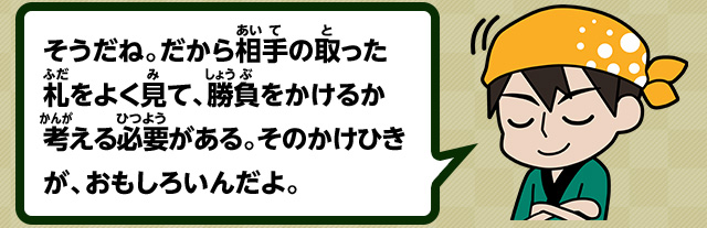 そうだね。だから相手の取った札をよく見て、勝負をかけるか考える必要がある。そのかけひきが、おもしろいんだよ。