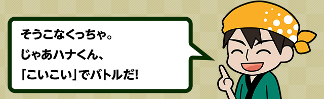 そうこなくっちゃ。じゃあハナくん、「こいこい」でバトルだ！