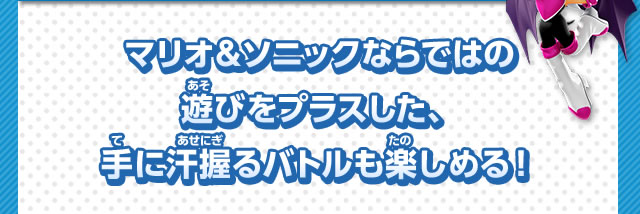 マリオ＆ソニックならではの遊びをプラスした、手に汗握るバトルも楽しめる！