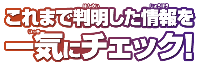 これまで判明した情報を一気にチェック！