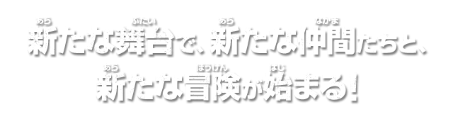 新たな舞台で、新たな仲間たちと、新たな冒険が始まる！