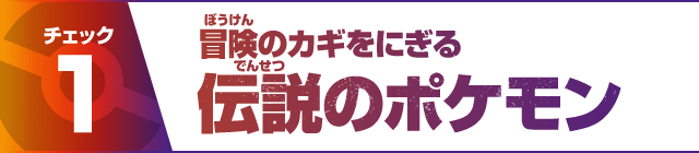 チェック1 冒険のカギをにぎる伝説のポケモン