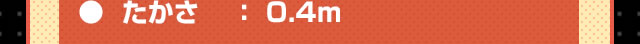 たかさ：0.4m