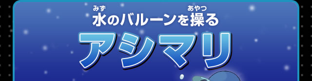水のバルーンを操るアシマリ