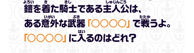 鎧を着た騎士である主人公は、ある意外な武器「○○○○」で戦うよ。「○○○○」に入るのはどれ？