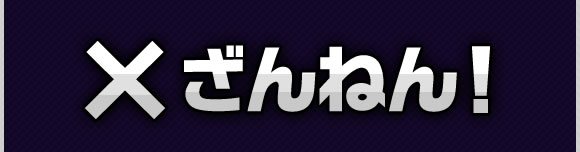 ×ざんねん！