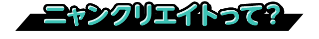 ニャンクリエイトって？