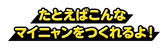 たとえばこんなマイニャンをつくれるよ！