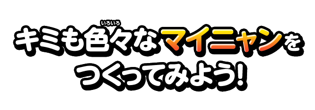 キミも色々なマイニャンをつくってみよう！