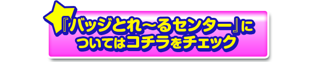 「バッジとれ〜るセンター」についてはコチラをチェック