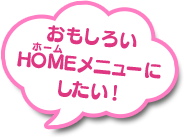 おもしろいHOMEメニューにしたい！