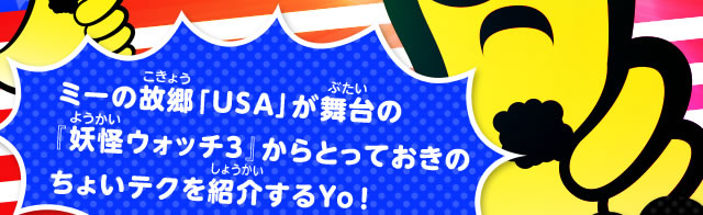 ミーの故郷「USA」が舞台の『妖怪ウォッチ３』からとっておきのちょいテクを紹介するYo！