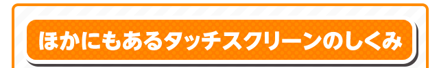 ほかにもあるタッチスクリーンのしくみ