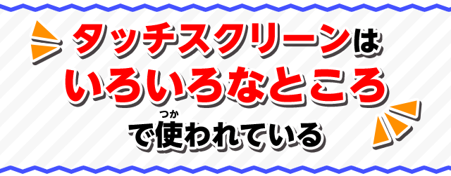タッチスクリーンはいろいろなところで使われている