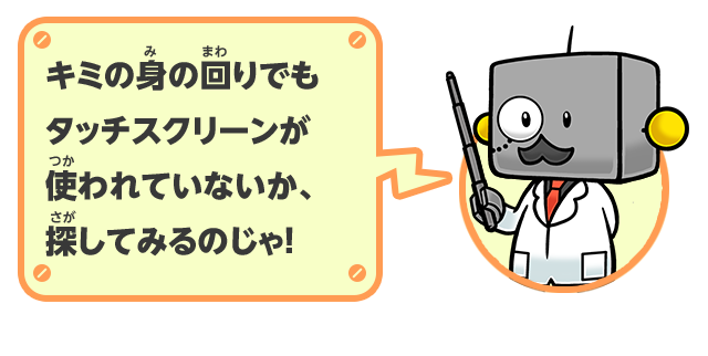 キミの身の回りでもタッチスクリーンが使われていないか、探してみるのじゃ！