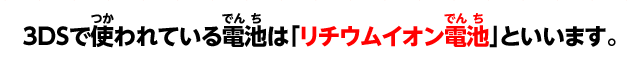 3DSで使われている電池は「リチウムイオン電池」といいます。