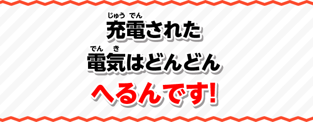 充電された電気はどんどんへるんです！