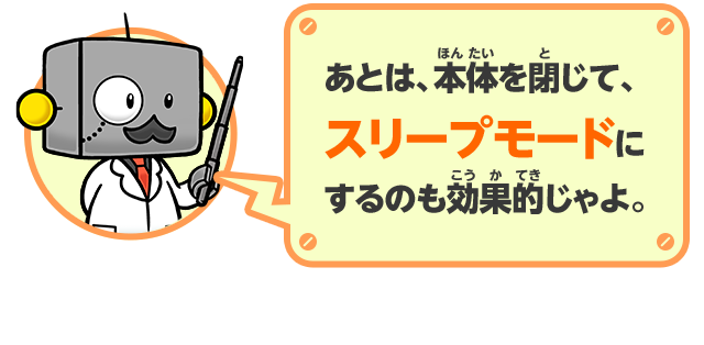 あとは、本体を閉じて、スリープモードにするのも効果的じゃよ。