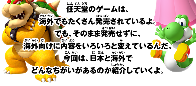 任天堂のゲームは、海外でもたくさん発売されているよ。でも、そのまま発売せずに、海外向けに内容をいろいろと変えているんだ。今回は、日本と海外でどんなちがいがあるのか紹介していくよ。