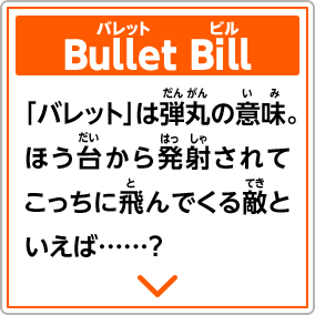 Bullet Billバレットビル　「バレット」は弾丸の意味。ほう台から発射されてこっちに飛んでくる敵といえば……？