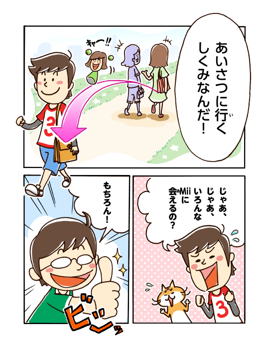 あいさつに行くしくみなんだ！じゃあ、じゃあ、いろんなMiiに会えるの？もちろん！ビシッ