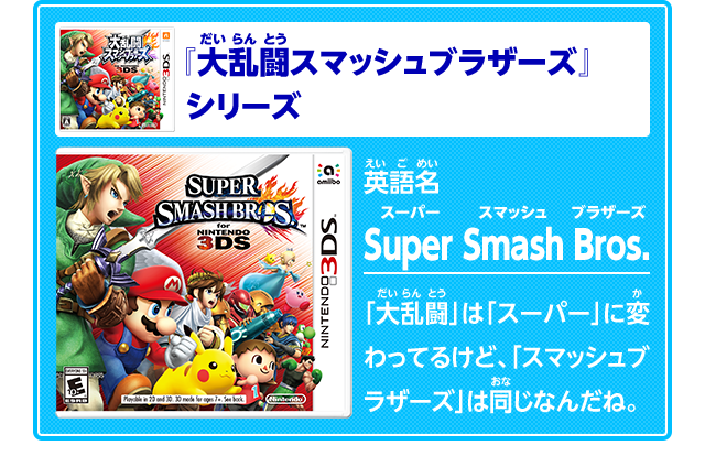 『大乱闘スマッシュブラザーズ』
シリーズ英語名Super Smash Bros.スーパースマッシュブラザーズ　「大乱闘」は「スーパー」に変わってるけど、「スマッシュブラザーズ」は同じなんだね。